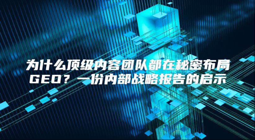 为什么顶级内容团队都在秘密布局GEO？一份内部战略报告的启示