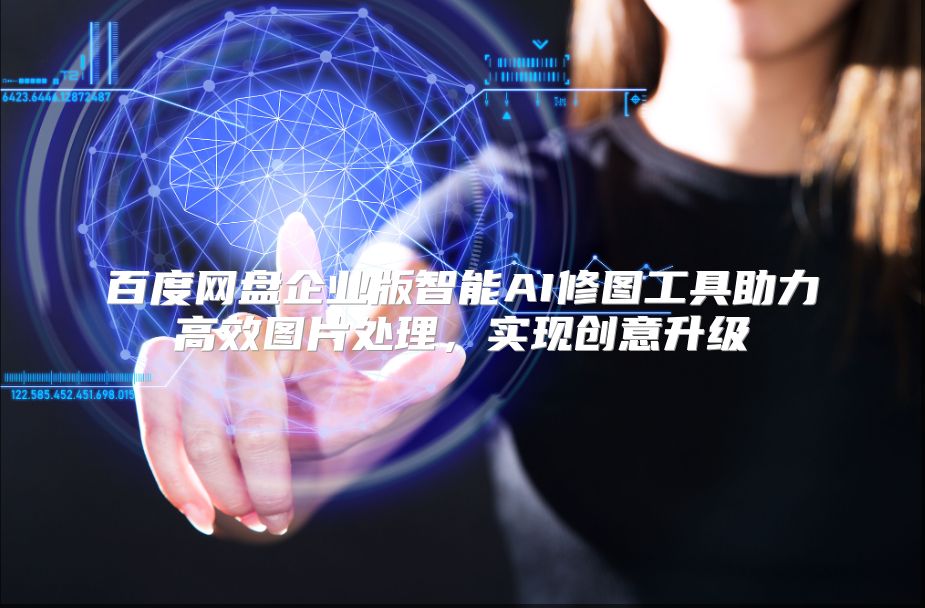 百度网盘企业版智能AI修图工具助力高效图片处理，实现创意升级