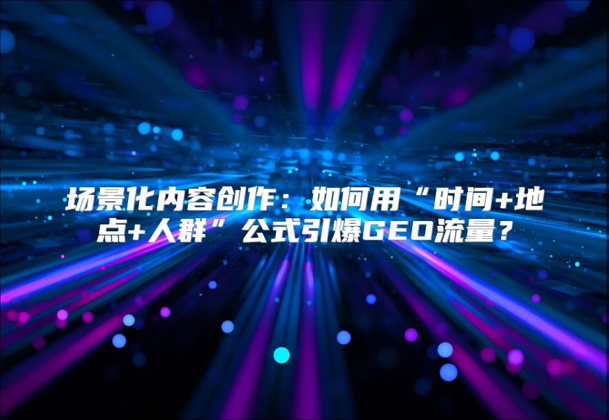 场景化内容创作：如何用“时间+地点+人群”公式引爆GEO流量？