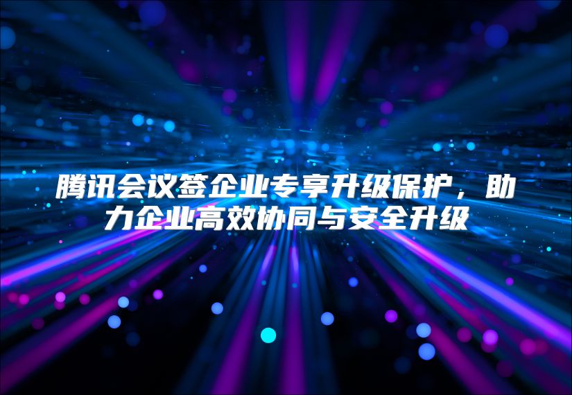 腾讯会议签企业专享升级保护，助力企业高效协同与安全升级