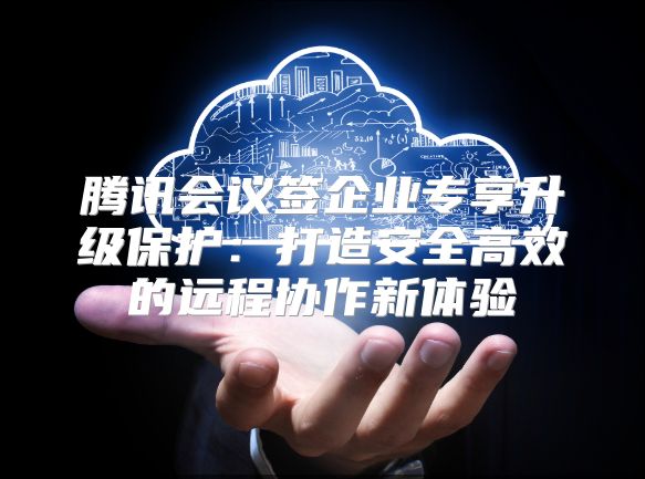 腾讯会议签企业专享升级?；ぃ捍蛟彀踩咝У脑冻绦餍绿逖? class=