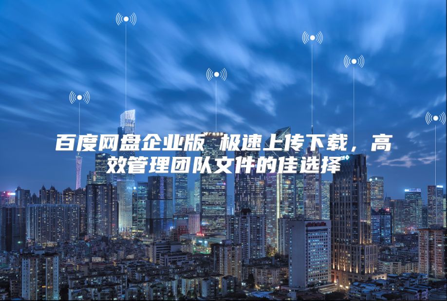 百度网盘企业版 极速上传下载，高效管理团队文件的佳选择