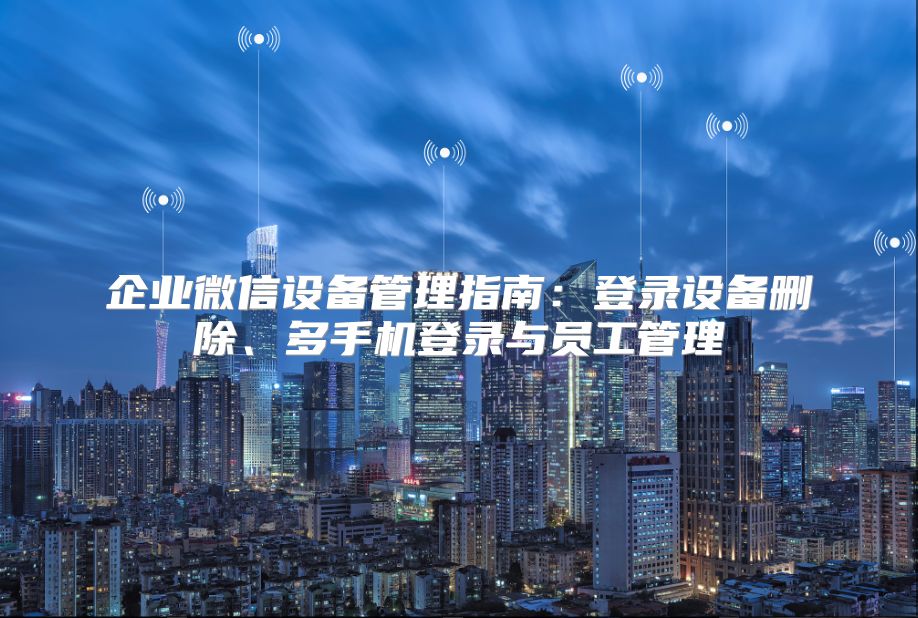 企业微信设备管理指南：登录设备删除、多手机登录与员工管理