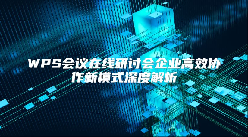 WPS会议在线研讨会企业高效协作新模式深度解析