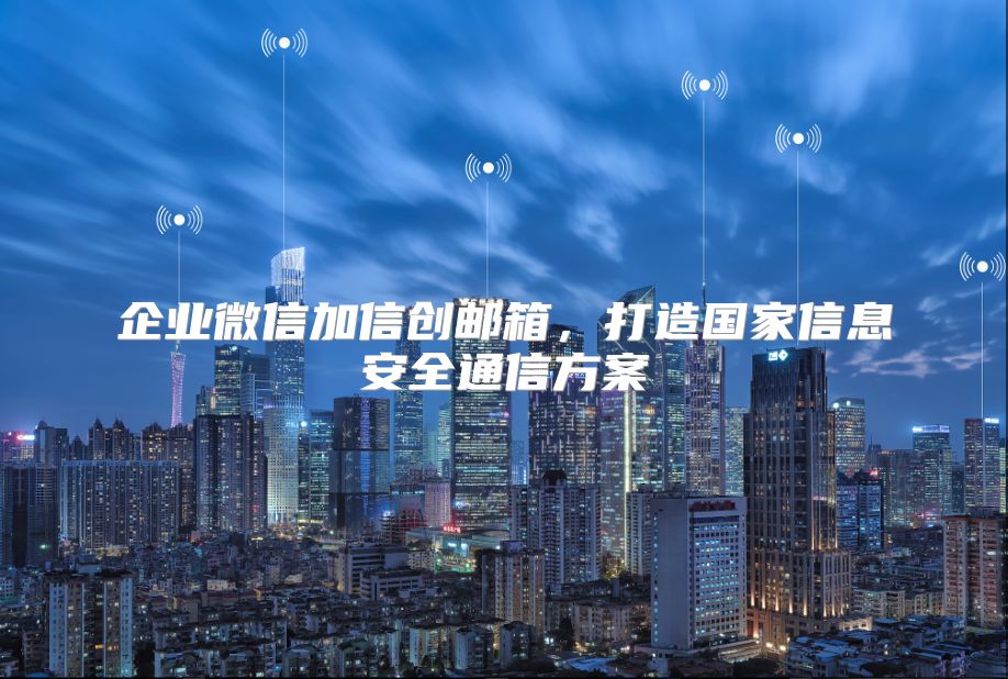 企业微信加信创邮箱，打造国家信息安全通信方案