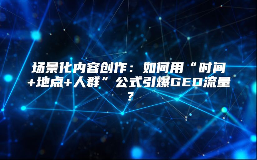 场景化内容创作：如何用“时间+地点+人群”公式引爆GEO流量？