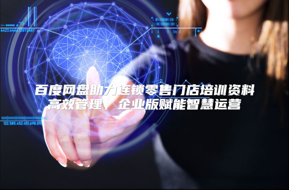 百度网盘助力连锁零售门店培训资料高效管理，企业版赋能智慧运营