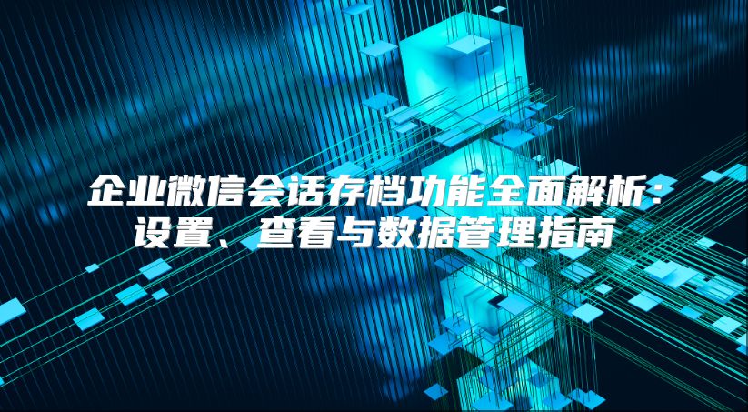 企业微信会话存档功能全面解析：设置、查看与数据管理指南