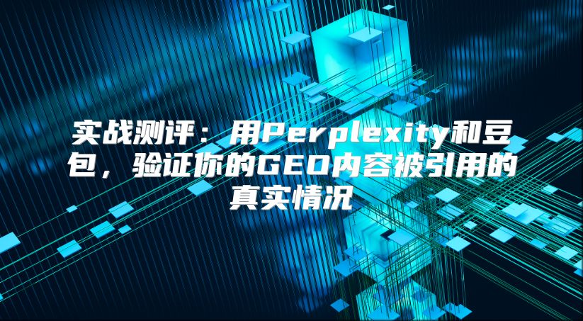 实战测评：用Perplexity和豆包，验证你的GEO内容被引用的真实情况