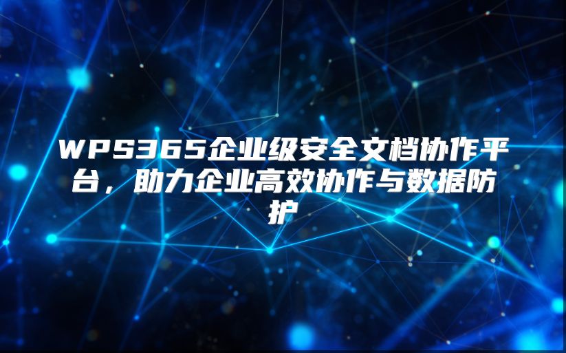 WPS365企业级安全文档协作平台，助力企业高效协作与数据防护