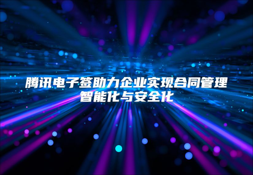 腾讯电子签助力企业实现合同管理智能化与安全化