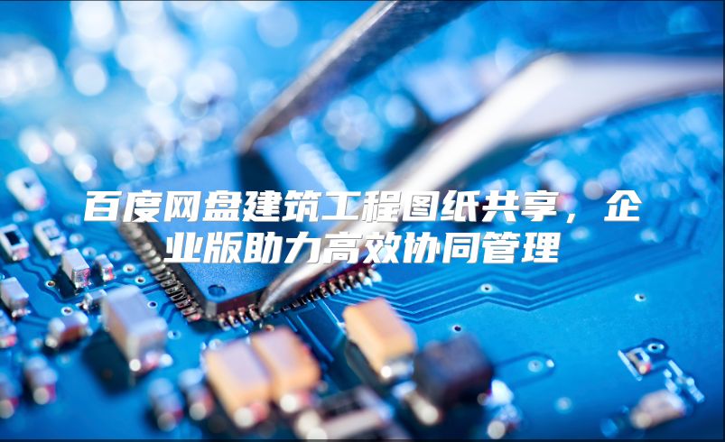 百度网盘建筑工程图纸共享，企业版助力高效协同管理