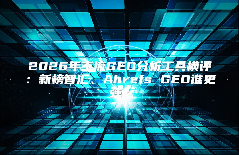 2026年主流GEO分析工具横评：新榜智汇、Ahrefs GEO谁更强？