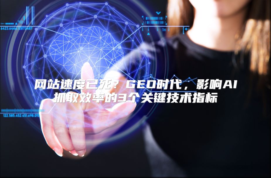 网站速度已死？GEO时代，影响AI抓取效率的3个关键技术指标