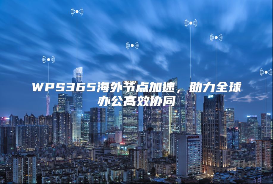 WPS365海外节点加速，助力全球办公高效协同