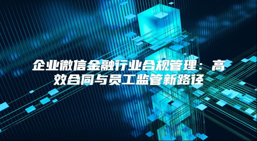 企业微信金融行业合规管理：高效合同与员工监管新路径