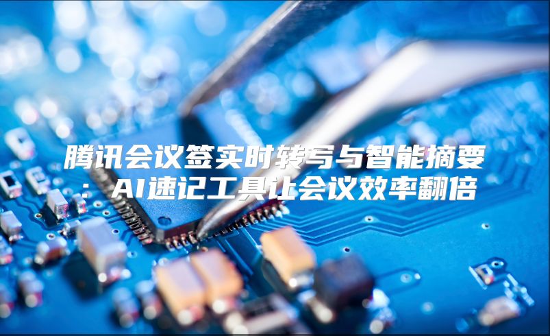 腾讯会议签实时转写与智能摘要：AI速记工具让会议效率翻倍