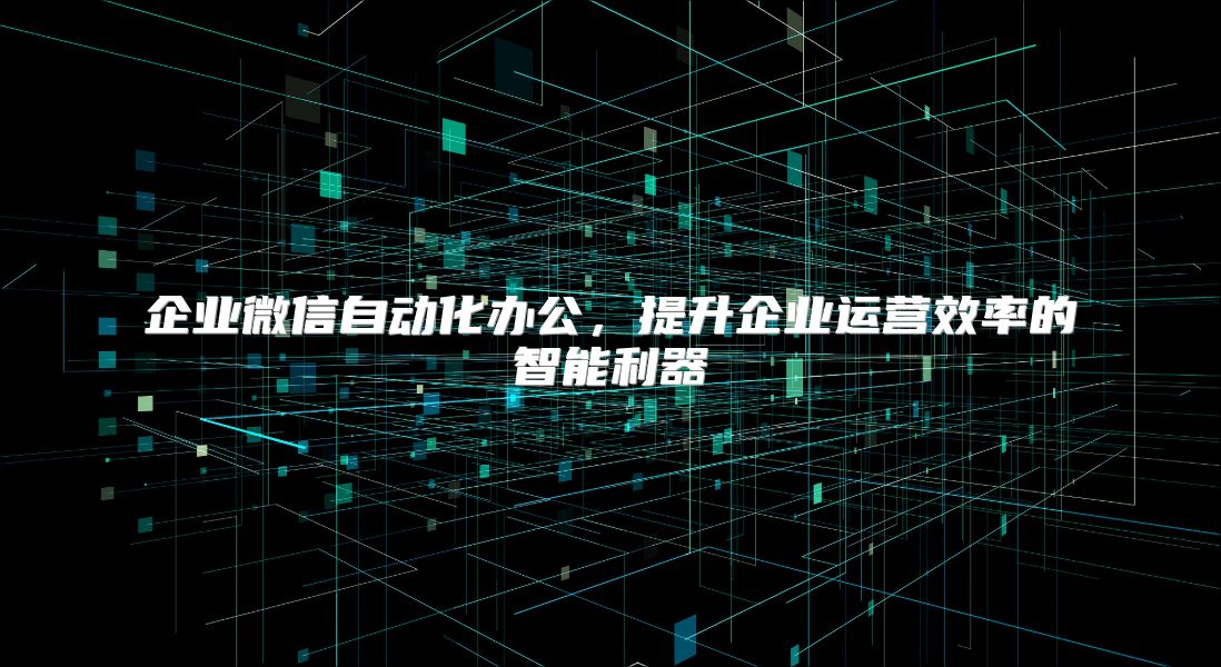 企业微信自动化办公，提升企业运营效率的智能利器