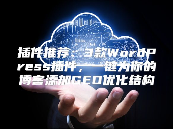 插件推荐：3款WordPress插件，一键为你的博客添加GEO优化结构