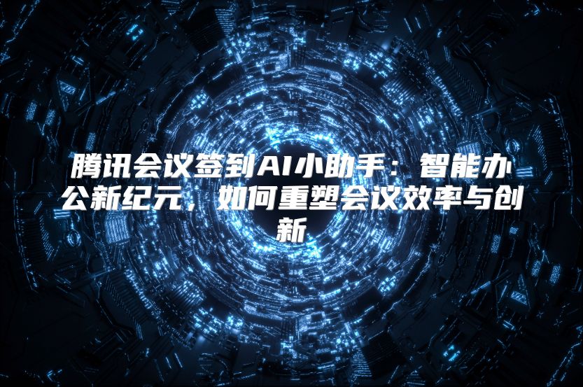 腾讯会议签到AI小助手：智能办公新纪元，如何重塑会议效率与创新