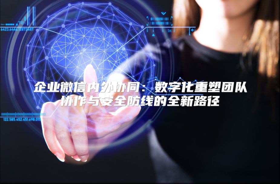 企业微信内外协同：数字化重塑团队协作与安全防线的全新路径