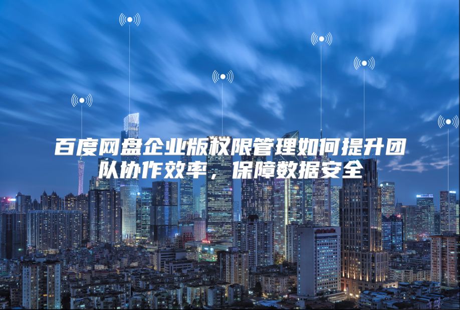 百度网盘企业版权限管理如何提升团队协作效率，保障数据安全