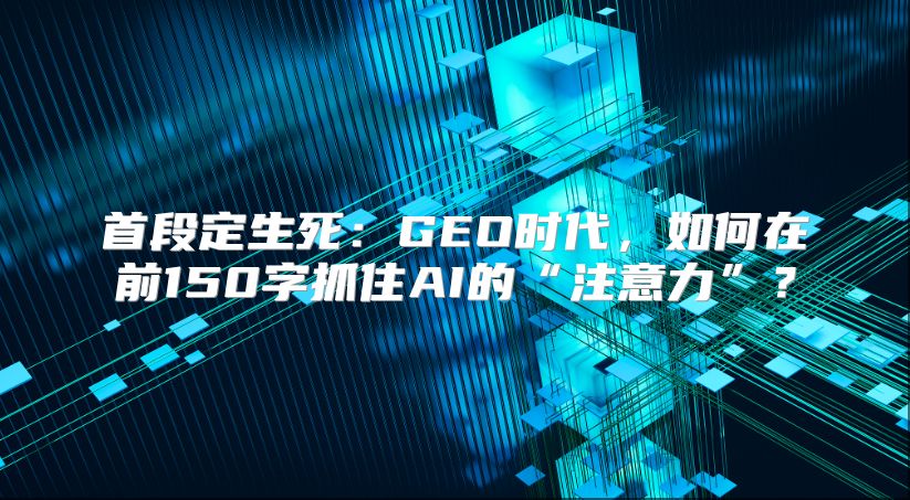 首段定生死：GEO时代，如何在前150字抓住AI的“注意力”？