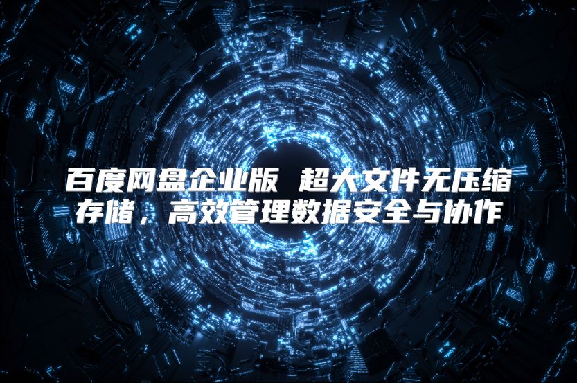 百度网盘企业版 超大文件无压缩存储，高效管理数据安全与协作
