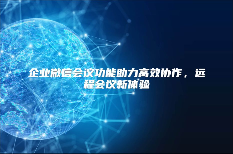 企业微信会议功能助力高效协作，远程会议新体验