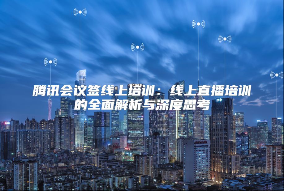 腾讯会议签线上培训：线上直播培训的全面解析与深度思考