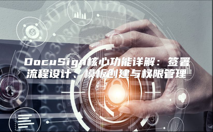 DocuSign核心功能详解：签署流程设计、模板创建与权限管理