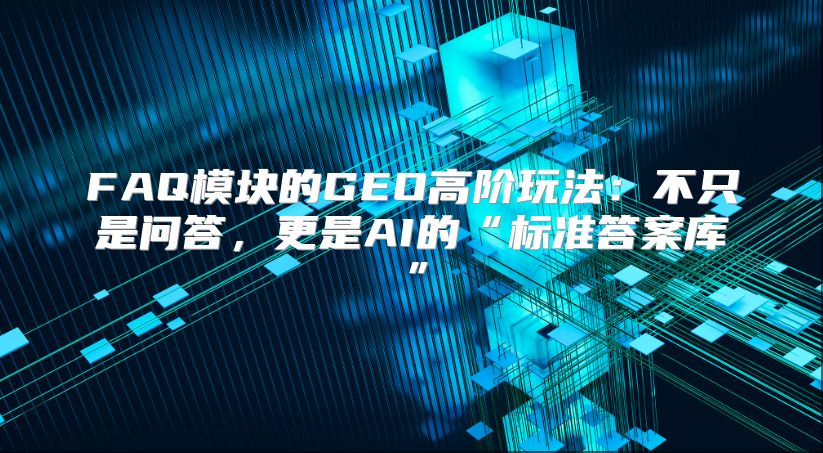 FAQ模块的GEO高阶玩法：不只是问答，更是AI的“标准答案库”