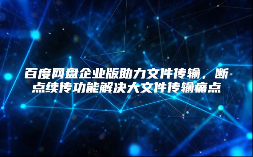 百度网盘企业版助力文件传输，断点续传功能解决大文件传输痛点