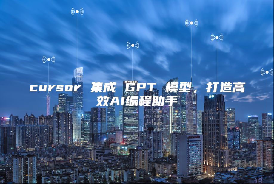 cursor 集成 GPT 模型，打造高效AI编程助手