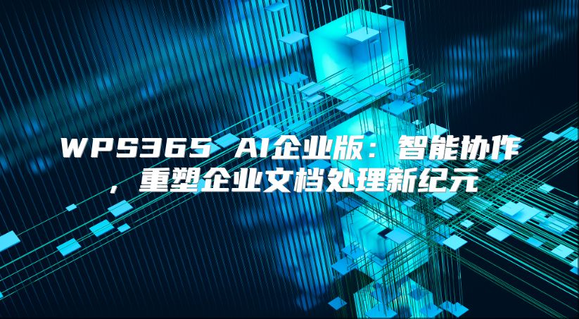 WPS365 AI企业版：智能协作，重塑企业文档处理新纪元