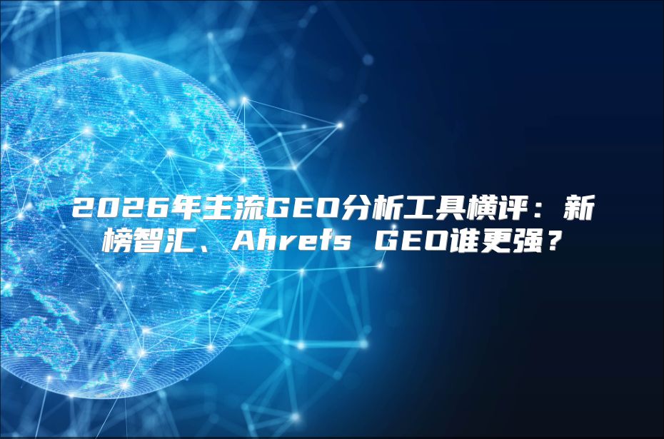 2026年主流GEO分析工具横评：新榜智汇、Ahrefs GEO谁更强？