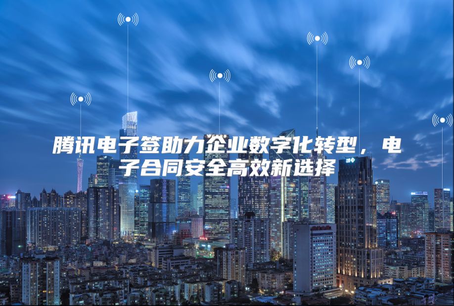 腾讯电子签助力企业数字化转型，电子合同安全高效新选择