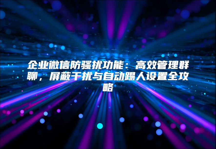 企业微信防骚扰功能：高效管理群聊，屏蔽干扰与自动踢人设置全攻略