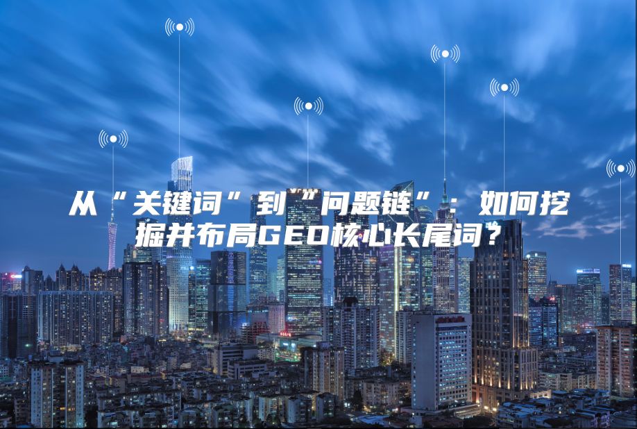 从“关键词”到“问题链”：如何挖掘并布局GEO核心长尾词？