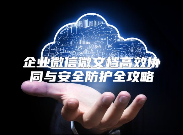 企业微信微文档高效协同与安全防护全攻略