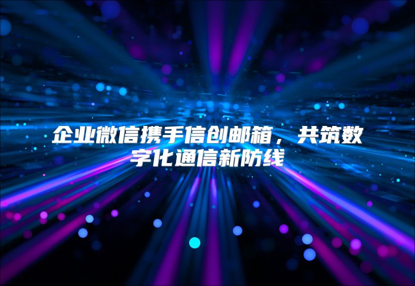 企业微信携手信创邮箱，共筑数字化通信新防线