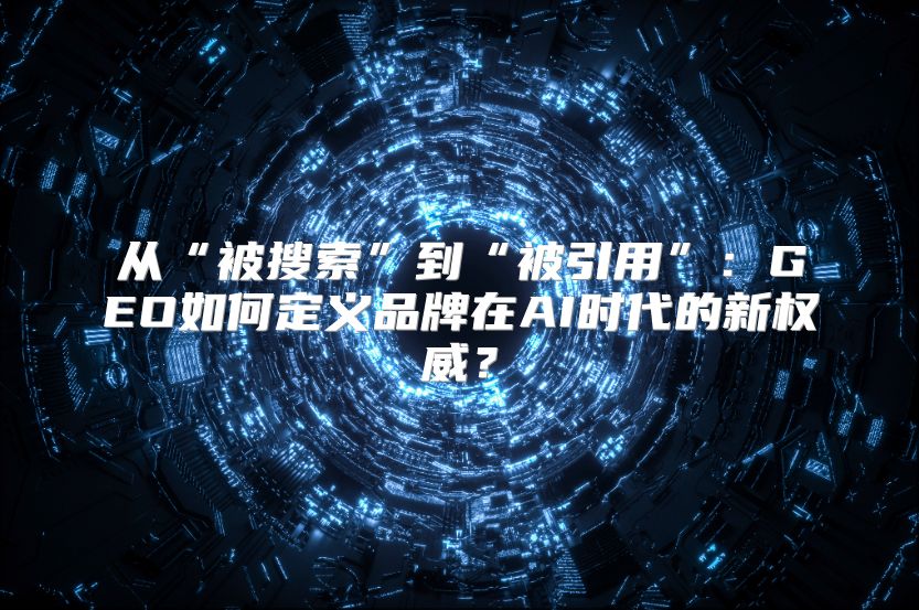 从“被搜索”到“被引用”：GEO如何定义品牌在AI时代的新权威？
