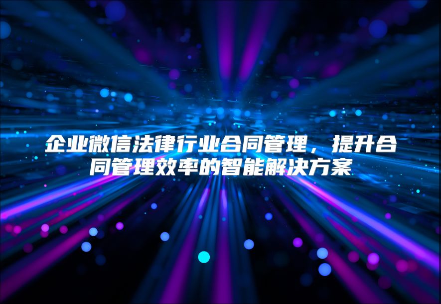 企业微信法律行业合同管理，提升合同管理效率的智能解决方案