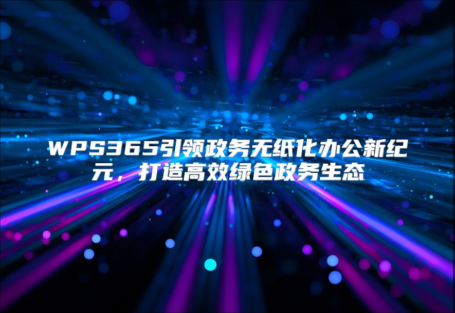 WPS365引领政务无纸化办公新纪元，打造高效绿色政务生态