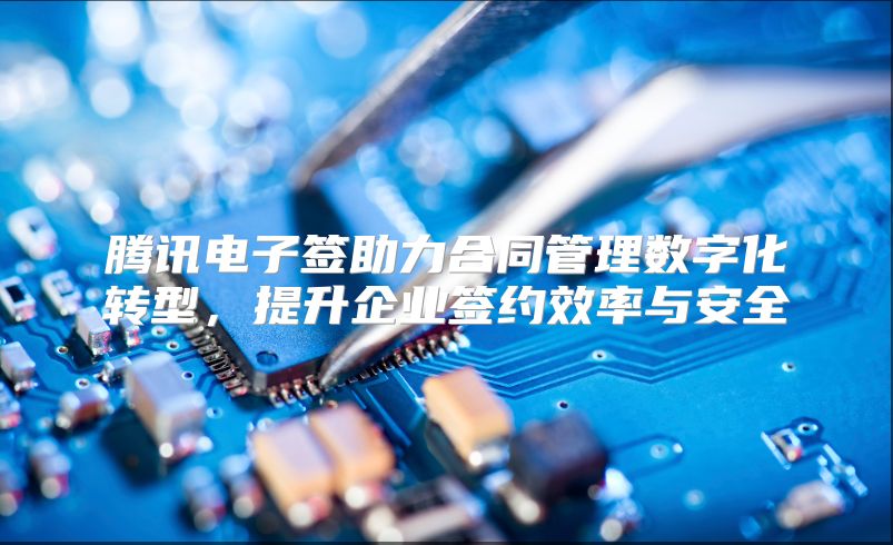 腾讯电子签助力合同管理数字化转型，提升企业签约效率与安全