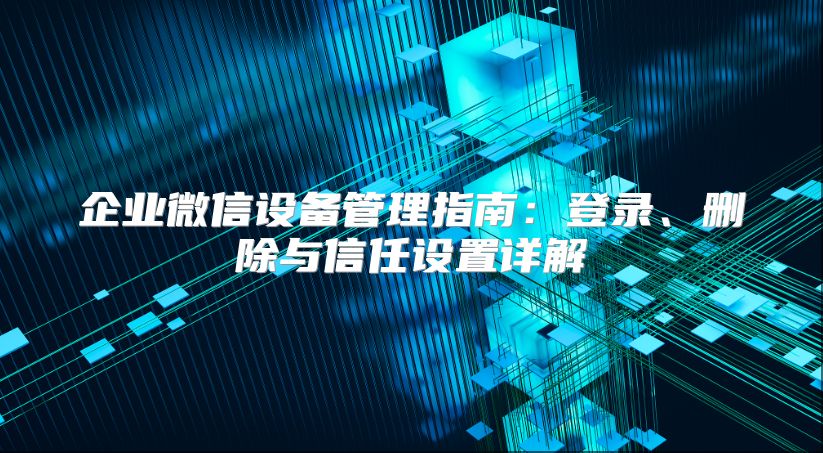 企业微信设备管理指南：登录、删除与信任设置详解