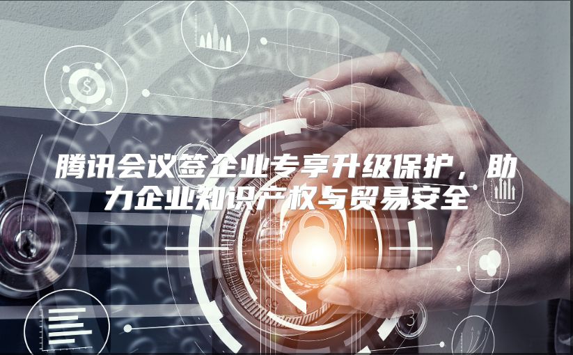 腾讯会议签企业专享升级保护，助力企业知识产权与贸易安全