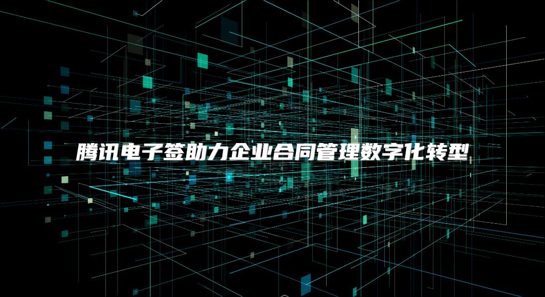 腾讯电子签助力企业合同管理数字化转型