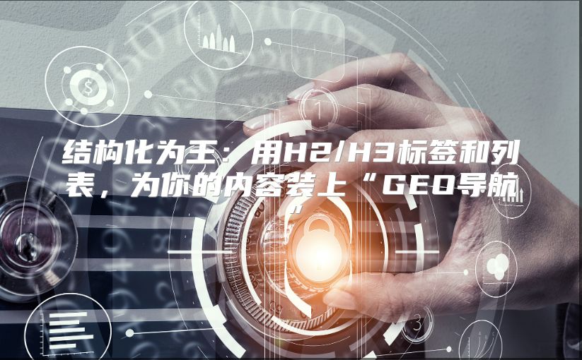 结构化为王：用H2/H3标签和列表，为你的内容装上“GEO导航”