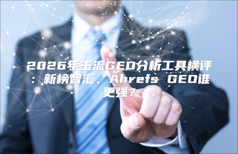 2026年主流GEO分析工具横评：新榜智汇、Ahrefs GEO谁更强？